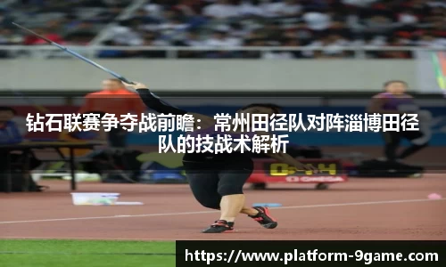 钻石联赛争夺战前瞻：常州田径队对阵淄博田径队的技战术解析