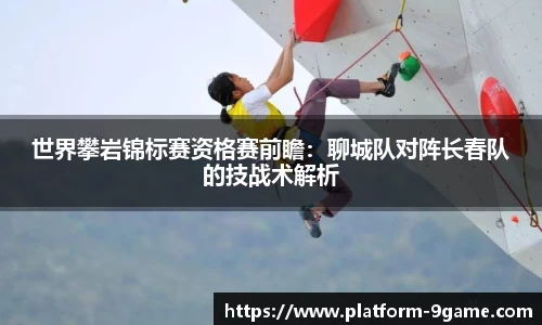 世界攀岩锦标赛资格赛前瞻：聊城队对阵长春队的技战术解析