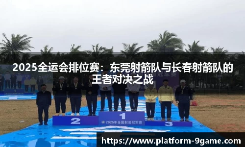 2025全运会排位赛：东莞射箭队与长春射箭队的王者对决之战